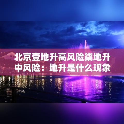 北京壹地升高风险柒地升中风险：地升是什么现象