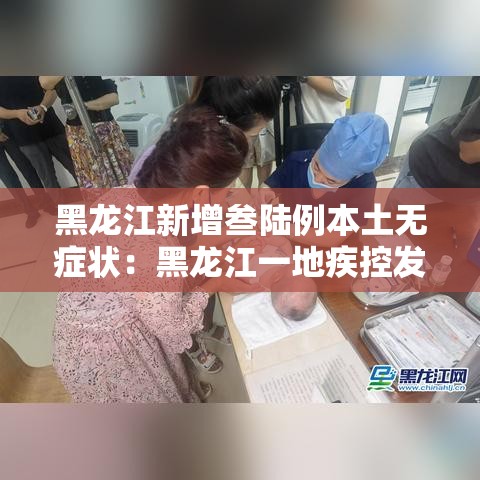 黑龙江新增叁陆例本土无症状:黑龙江一地疾控发布紧急提醒 黑龙江新增叁陆例本土无症状:黑龙江一地疾控发布紧急提醒