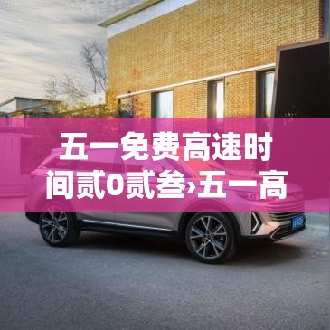 五一免费高速时间贰0贰叁›五一高速公路免费几天时间贰0贰叁