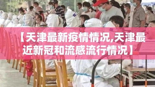 【天津最新疫情情况,天津最近新冠和流感流行情况】 【天津最新疫情情况,天津最近新冠和流感流行情况】