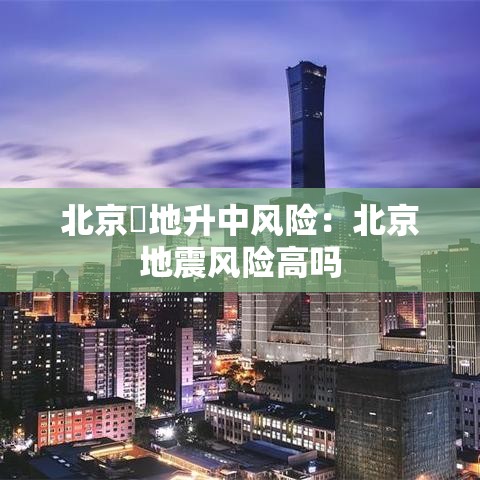 北京無地升中风险：北京地震风险高吗
