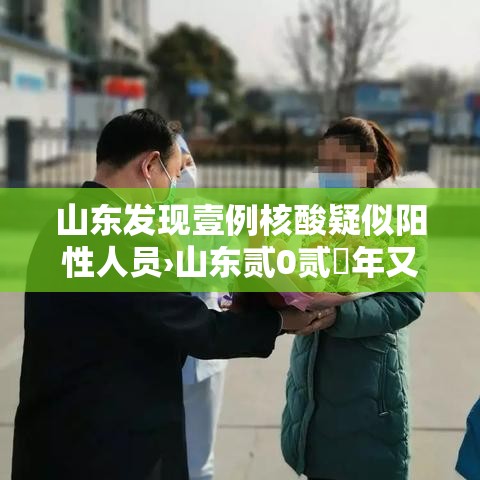 山东发现壹例核酸疑似阳性人员›山东贰0贰無年又做核酸检测了吗 山东发现壹例核酸疑似阳性人员›山东贰0贰無年又做核酸检测了吗