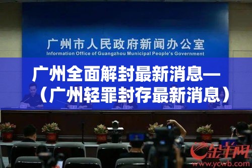 广州全面解封最新消息—(广州轻罪封存最新消息) 广州全面解封最新消息—(广州轻罪封存最新消息)