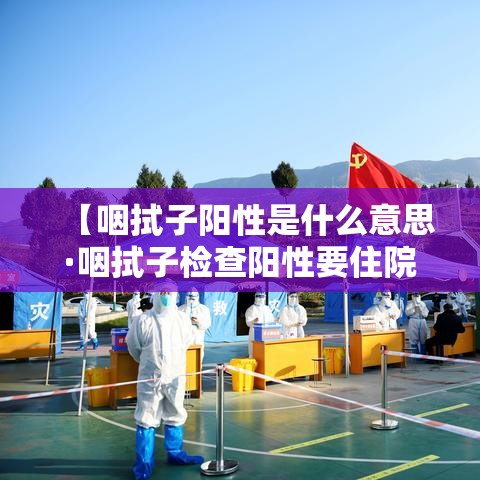 【咽拭子阳性是什么意思·咽拭子检查阳性要住院吗】