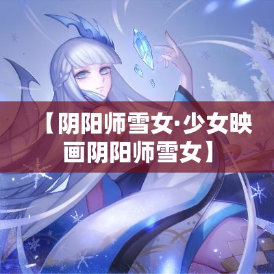 【阴阳师雪女·少女映画阴阳师雪女】