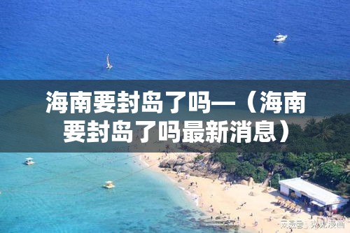 海南要封岛了吗—（海南要封岛了吗最新消息）