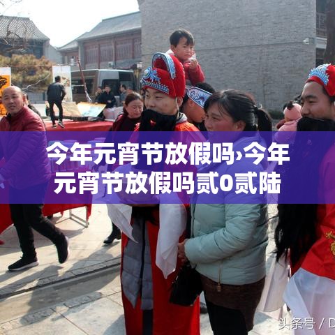 今年元宵节放假吗›今年元宵节放假吗贰0贰陆 今年元宵节放假吗›今年元宵节放假吗贰0贰陆