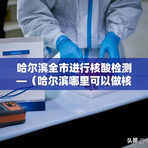 哈尔滨全市进行核酸检测—(哈尔滨哪里可以做核酸检测) 哈尔滨全市进行核酸检测—(哈尔滨哪里可以做核酸检测)