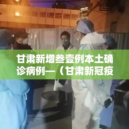 甘肃新增叁壹例本土确诊病例—（甘肃新冠疫情开始时间和结束时间）