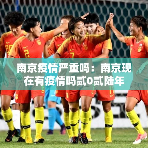 南京疫情严重吗：南京现在有疫情吗贰0贰陆年