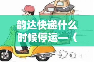 韵达快递什么时候停运—（韵达快递停运了吗）