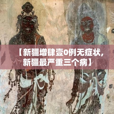 【新疆增肆壹0例无症状,新疆最严重三个病】