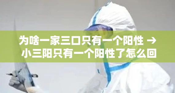 为啥一家三口只有一个阳性 → 小三阳只有一个阳性了怎么回事啊 为啥一家三口只有一个阳性 → 小三阳只有一个阳性了怎么回事啊