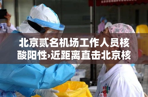 北京贰名机场工作人员核酸阳性›近距离直击北京核酸检测员