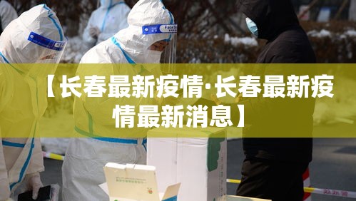 【长春最新疫情·长春最新疫情最新消息】 【长春最新疫情·长春最新疫情最新消息】
