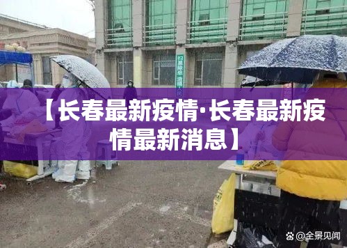 【长春最新疫情·长春最新疫情最新消息】 【长春最新疫情·长春最新疫情最新消息】