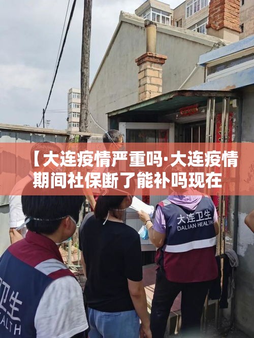 【大连疫情严重吗·大连疫情期间社保断了能补吗现在】 【大连疫情严重吗·大连疫情期间社保断了能补吗现在】