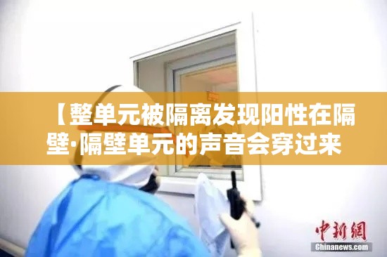 【整单元被隔离发现阳性在隔壁·隔壁单元的声音会穿过来吗】 【整单元被隔离发现阳性在隔壁·隔壁单元的声音会穿过来吗】