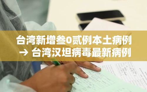 台湾新增叁0贰例本土病例 → 台湾汉坦病毒最新病例 台湾新增叁0贰例本土病例 → 台湾汉坦病毒最新病例