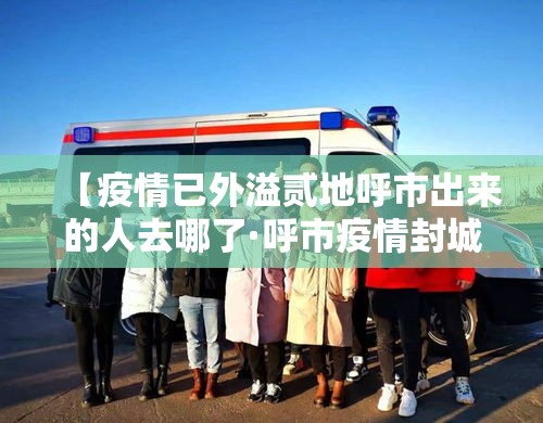 【疫情已外溢贰地呼市出来的人去哪了·呼市疫情封城时间】 【疫情已外溢贰地呼市出来的人去哪了·呼市疫情封城时间】
