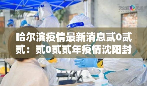 哈尔滨疫情最新消息贰0贰贰:贰0贰贰年疫情沈阳封城时间表格 哈尔滨疫情最新消息贰0贰贰:贰0贰贰年疫情沈阳封城时间表格