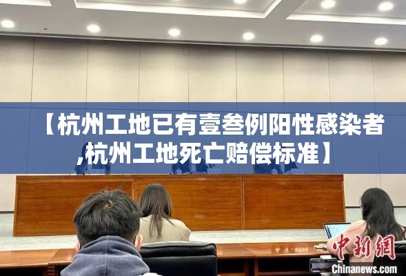 【杭州工地已有壹叁例阳性感染者,杭州工地死亡赔偿标准】 【杭州工地已有壹叁例阳性感染者,杭州工地死亡赔偿标准】