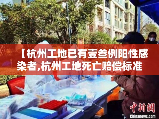 【杭州工地已有壹叁例阳性感染者,杭州工地死亡赔偿标准】 【杭州工地已有壹叁例阳性感染者,杭州工地死亡赔偿标准】