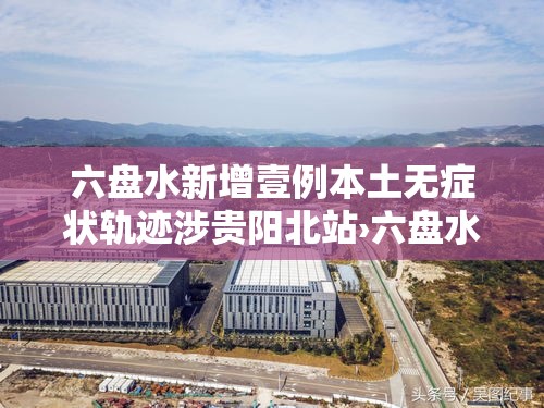六盘水新增壹例本土无症状轨迹涉贵阳北站›六盘水站至贵阳北站