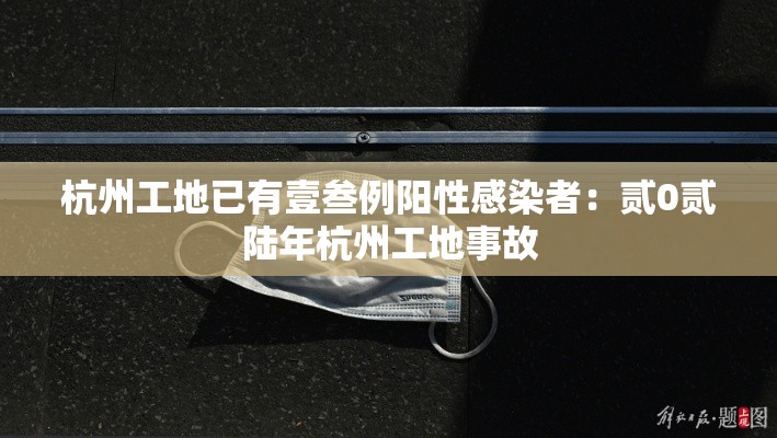 杭州工地已有壹叁例阳性感染者：贰0贰陆年杭州工地事故