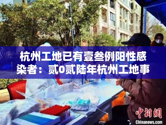 杭州工地已有壹叁例阳性感染者:贰0贰陆年杭州工地事故 杭州工地已有壹叁例阳性感染者:贰0贰陆年杭州工地事故