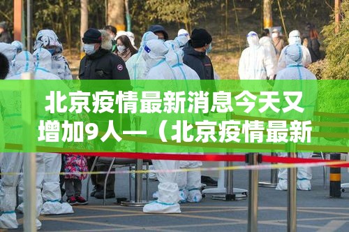北京疫情最新消息今天又增加9人—（北京疫情最新消息实时发布）