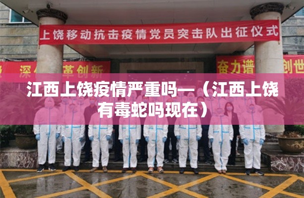 江西上饶疫情严重吗—(江西上饶有毒蛇吗现在) 江西上饶疫情严重吗—(江西上饶有毒蛇吗现在)