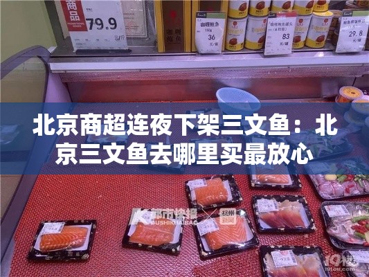 北京商超连夜下架三文鱼:北京三文鱼去哪里买最放心 北京商超连夜下架三文鱼:北京三文鱼去哪里买最放心
