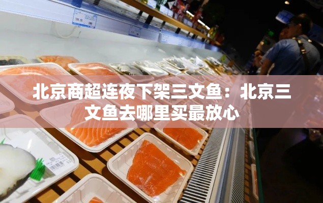 北京商超连夜下架三文鱼:北京三文鱼去哪里买最放心 北京商超连夜下架三文鱼:北京三文鱼去哪里买最放心