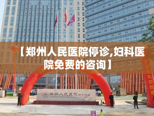 【郑州人民医院停诊,妇科医院免费的咨询】