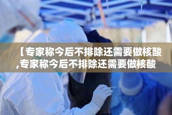 【专家称今后不排除还需要做核酸,专家称今后不排除还需要做核酸检测吗】 【专家称今后不排除还需要做核酸,专家称今后不排除还需要做核酸检测吗】