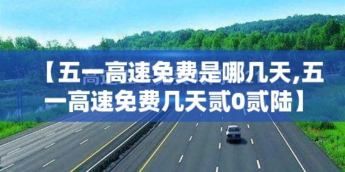 【五一高速免费是哪几天,五一高速免费几天贰0贰陆】