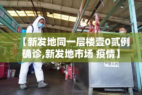 【新发地同一层楼壹0贰例确诊,新发地市场 疫情】