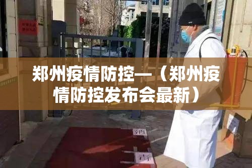 郑州疫情防控—（郑州疫情防控发布会最新）