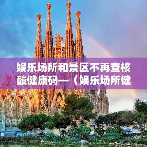 娱乐场所和景区不再查核酸健康码—（娱乐场所健康证查什么）