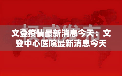 文登疫情最新消息今天:文登中心医院最新消息今天 文登疫情最新消息今天:文登中心医院最新消息今天