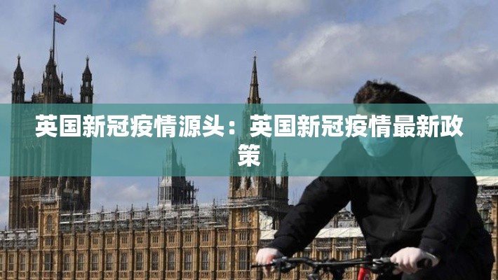 英国新冠疫情源头:英国新冠疫情最新政策 英国新冠疫情源头:英国新冠疫情最新政策