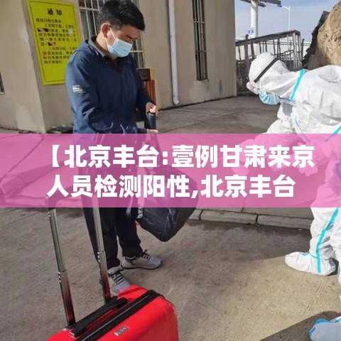 【北京丰台:壹例甘肃来京人员检测阳性,北京丰台一兰考车次】 【北京丰台:壹例甘肃来京人员检测阳性,北京丰台一兰考车次】