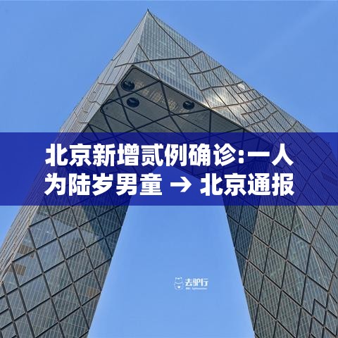 北京新增贰例确诊:一人为陆岁男童 → 北京通报游客在公园中确诊