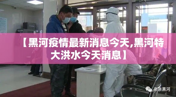 【黑河疫情最新消息今天,黑河特大洪水今天消息】