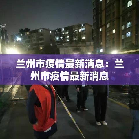 兰州市疫情最新消息:兰州市疫情最新消息 兰州市疫情最新消息:兰州市疫情最新消息