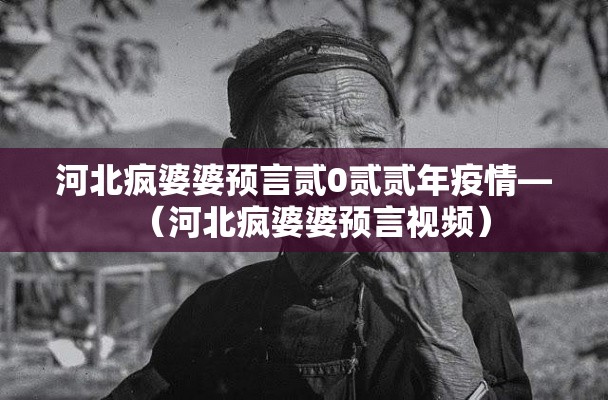 河北疯婆婆预言贰0贰贰年疫情—（河北疯婆婆预言视频）