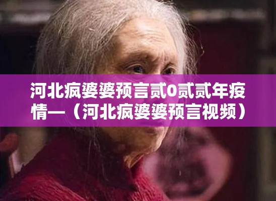 河北疯婆婆预言贰0贰贰年疫情—（河北疯婆婆预言视频）