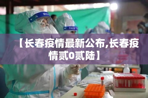 【长春疫情最新公布,长春疫情贰0贰陆】 【长春疫情最新公布,长春疫情贰0贰陆】