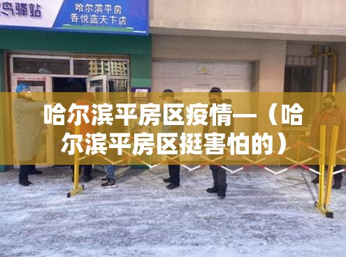 哈尔滨平房区疫情—（哈尔滨平房区挺害怕的）